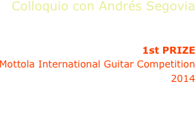 Colloquio con Andrés Segovia
Andrea De Vitis, guitar

1st PRIZE
Mottola International Guitar Competition 
2014

A.Tansman, M.Castelnuovo-Tedesco, 
A.Segovia, A.Gilardino