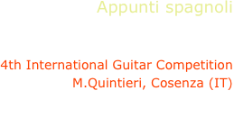 Appunti spagnoli
Riccardo Calogiuri, guitar

4th International Guitar Competition
M.Quintieri, Cosenza (IT)

I.Albeniz, J.Rodrigo, F.Tarrega